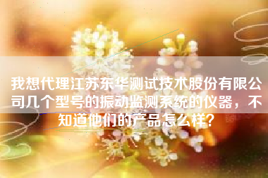 我想代理江蘇東華測(cè)試技術(shù)股份有限公司幾個(gè)型號(hào)的振動(dòng)監(jiān)測(cè)系統(tǒng)的儀器，不知道他們的產(chǎn)品怎么樣？