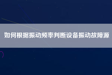 如何根據(jù)振動(dòng)頻率判斷設(shè)備振動(dòng)故障源