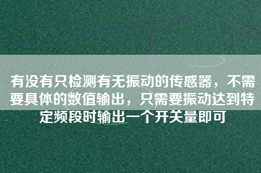 有沒有只檢測有無振動的傳感器，不需要具體的數(shù)值輸出，只需要振動達到特定頻段時輸出一個開關量即可