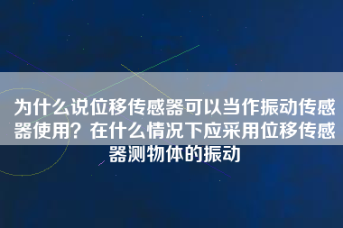 為什么說位移傳感器可以當(dāng)作振動傳感器使用？在什么情況下應(yīng)采用位移傳感器測物體的振動