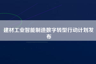 建材工業(yè)智能制造數(shù)字轉(zhuǎn)型行動(dòng)計(jì)劃發(fā)布