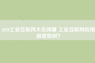 2020工業(yè)互聯(lián)網(wǎng)大會閉幕 工業(yè)互聯(lián)網(wǎng)應(yīng)用前景如何？