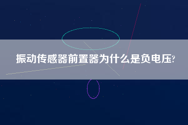 振動(dòng)傳感器前置器為什么是負(fù)電壓?