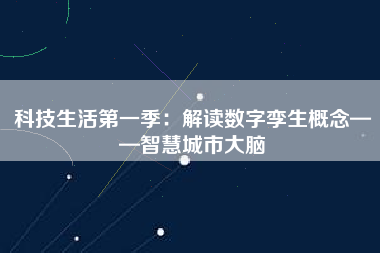 科技生活第一季：解讀數(shù)字孿生概念——智慧城市大腦