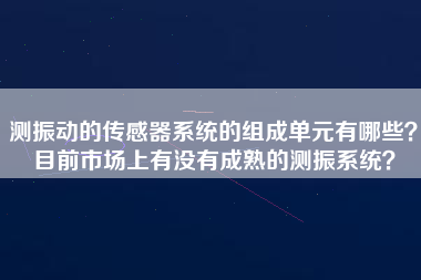 測振動的傳感器系統(tǒng)的組成單元有哪些？目前市場上有沒有成熟的測振系統(tǒng)？