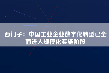 西門子：中國工業(yè)企業(yè)數(shù)字化轉型已全面進入規(guī)?；瘜嵤╇A段