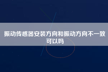 振動(dòng)傳感器安裝方向和振動(dòng)方向不一致可以嗎