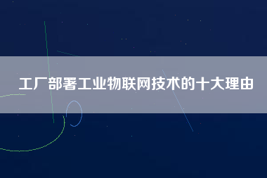 工廠部署工業(yè)物聯(lián)網(wǎng)技術(shù)的十大理由