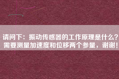 請問下：振動傳感器的工作原理是什么？需要測量加速度和位移兩個參量，謝謝！