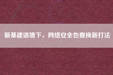 新基建語境下，網(wǎng)絡(luò)安全也要換新打法