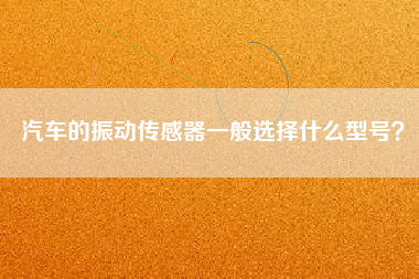 汽車的振動傳感器一般選擇什么型號？