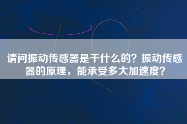 請問振動傳感器是干什么的？振動傳感器的原理，能承受多大加速度？