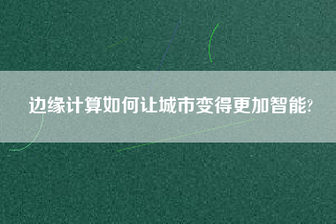 邊緣計(jì)算如何讓城市變得更加智能?