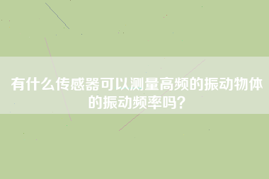 有什么傳感器可以測量高頻的振動物體的振動頻率嗎？