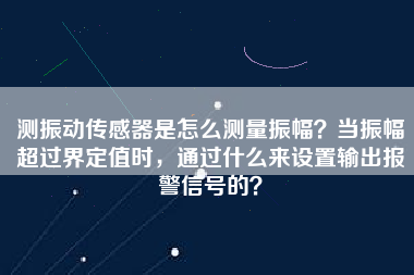 測振動傳感器是怎么測量振幅？當(dāng)振幅超過界定值時，通過什么來設(shè)置輸出報警信號的？