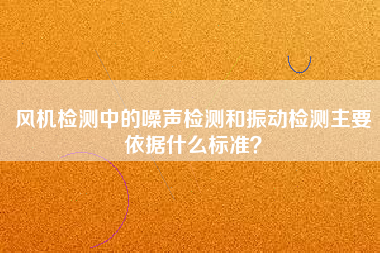 風(fēng)機(jī)檢測中的噪聲檢測和振動檢測主要依據(jù)什么標(biāo)準(zhǔn)？