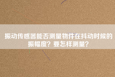 振動傳感器能否測量物件在抖動時候的振幅度？要怎樣測量？