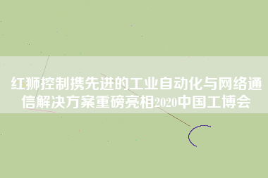 紅獅控制攜先進的工業(yè)自動化與網(wǎng)絡(luò)通信解決方案重磅亮相2020中國工博會