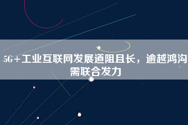 5G+工業(yè)互聯(lián)網(wǎng)發(fā)展道阻且長，逾越鴻溝需聯(lián)合發(fā)力