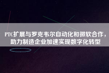 PTC擴展與羅克韋爾自動化和微軟合作，助力制造企業(yè)加速實現(xiàn)數(shù)字化轉(zhuǎn)型