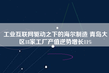 工業(yè)互聯(lián)網(wǎng)驅(qū)動(dòng)之下的海爾制造 青島大區(qū)18家工廠產(chǎn)值逆勢(shì)增長(zhǎng)11%