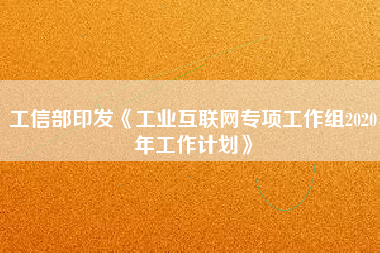 工信部印發(fā)《工業(yè)互聯(lián)網(wǎng)專(zhuān)項(xiàng)工作組2020年工作計(jì)劃》