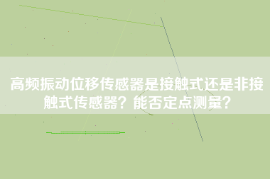 高頻振動位移傳感器是接觸式還是非接觸式傳感器？能否定點測量？