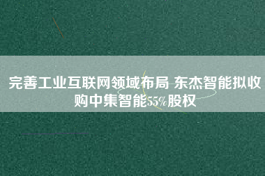 完善工業(yè)互聯(lián)網(wǎng)領(lǐng)域布局 東杰智能擬收購中集智能55%股權(quán)