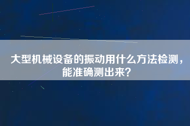 大型機(jī)械設(shè)備的振動(dòng)用什么方法檢測，能準(zhǔn)確測出來？