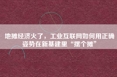 地?cái)偨?jīng)濟(jì)火了，工業(yè)互聯(lián)網(wǎng)如何用正確姿勢在新基建里“擺個攤”