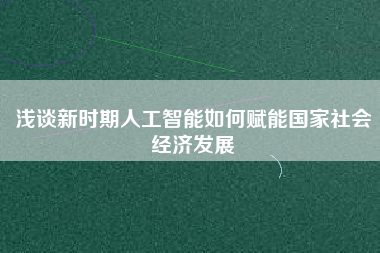 淺談新時期人工智能如何賦能國家社會經(jīng)濟(jì)發(fā)展