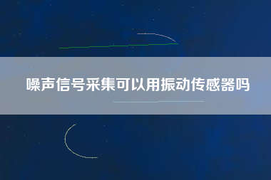 噪聲信號采集可以用振動傳感器嗎