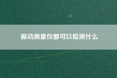 振動測量儀都可以檢測什么