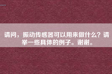 請問，振動傳感器可以用來做什么？請舉一些具體的例子。謝謝。