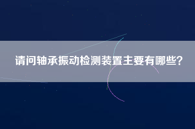 請問軸承振動檢測裝置主要有哪些？