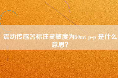 震動傳感器標(biāo)注靈敏度為50mv p-p 是什么意思？