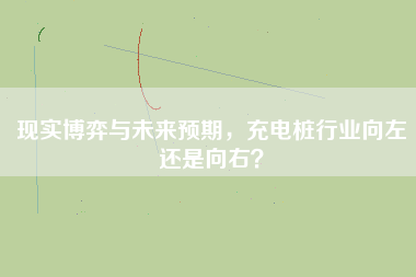 現(xiàn)實博弈與未來預(yù)期，充電樁行業(yè)向左還是向右？