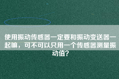 使用振動(dòng)傳感器一定要和振動(dòng)變送器一起嘛，可不可以只用一個(gè)傳感器測(cè)量振動(dòng)值？