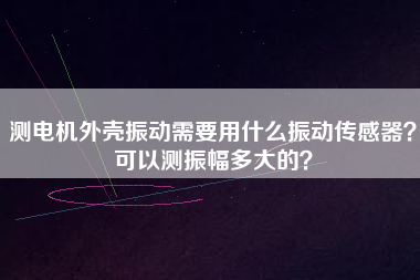 測(cè)電機(jī)外殼振動(dòng)需要用什么振動(dòng)傳感器？可以測(cè)振幅多大的？