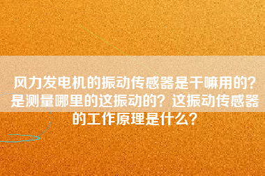 風(fēng)力發(fā)電機(jī)的振動傳感器是干嘛用的？是測量哪里的這振動的？這振動傳感器的工作原理是什么？