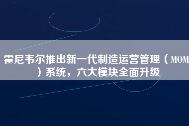 霍尼韋爾推出新一代制造運營管理（MOM）系統(tǒng)，六大模塊全面升級