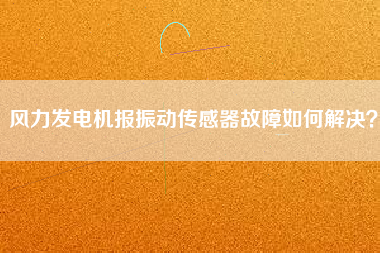 風(fēng)力發(fā)電機報振動傳感器故障如何解決？