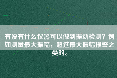 有沒有什么儀器可以做到振動檢測？例如測量最大振幅，超過最大振幅報(bào)警之類的。